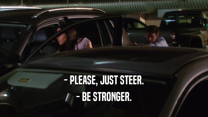 - PLEASE, JUST STEER. - BE STRONGER. 
