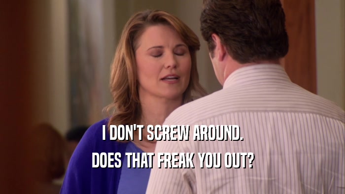 I DON'T SCREW AROUND. DOES THAT FREAK YOU OUT? 
