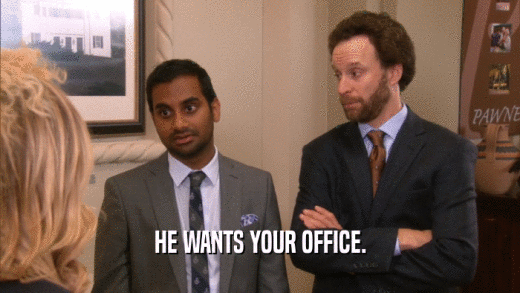 HE WANTS YOUR OFFICE.  