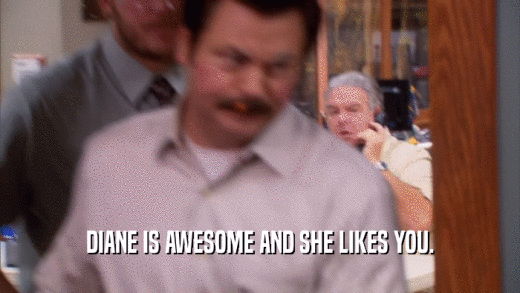 DIANE IS AWESOME AND SHE LIKES YOU.
  