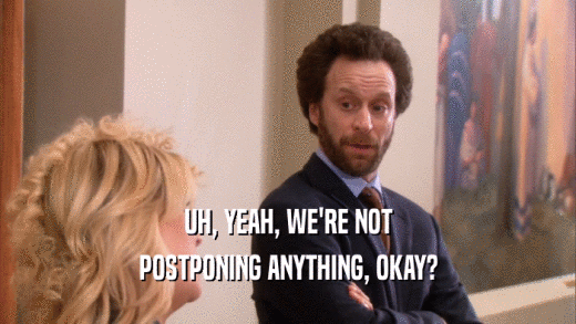 UH, YEAH, WE'RE NOT POSTPONING ANYTHING, OKAY? 