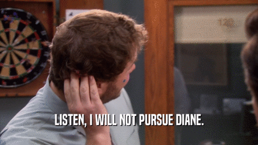 LISTEN, I WILL NOT PURSUE DIANE.  