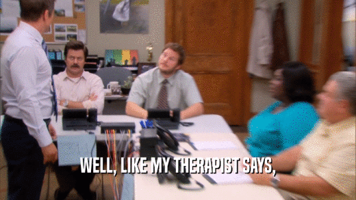 WELL, LIKE MY THERAPIST SAYS,  