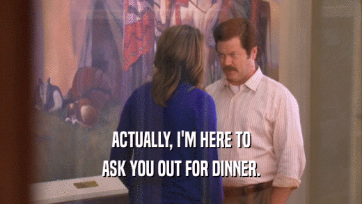 ACTUALLY, I'M HERE TO ASK YOU OUT FOR DINNER. 