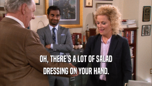 OH, THERE'S A LOT OF SALAD DRESSING ON YOUR HAND. 