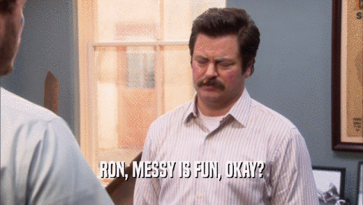 RON, MESSY IS FUN, OKAY?  