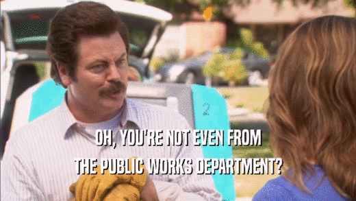 OH, YOU'RE NOT EVEN FROM THE PUBLIC WORKS DEPARTMENT? 