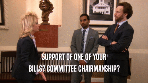 SUPPORT OF ONE OF YOUR BILLS? COMMITTEE CHAIRMANSHIP? 