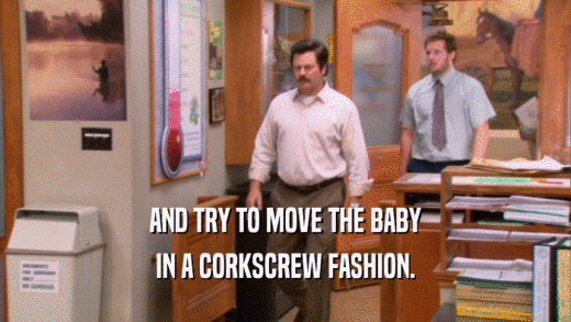 AND TRY TO MOVE THE BABY
 IN A CORKSCREW FASHION.
 