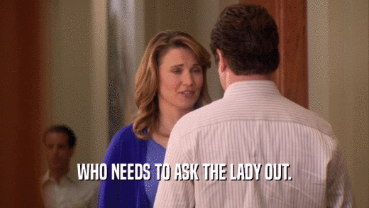 WHO NEEDS TO ASK THE LADY OUT.  