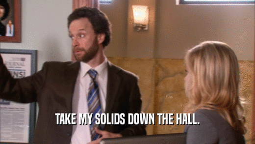 TAKE MY SOLIDS DOWN THE HALL.  