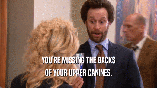 YOU'RE MISSING THE BACKS OF YOUR UPPER CANINES. 