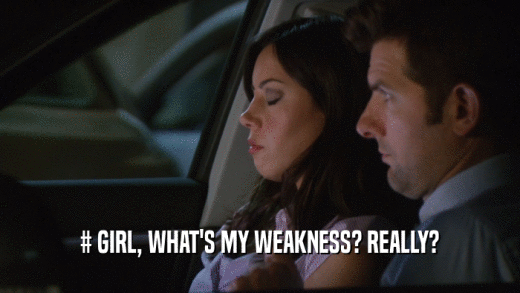 # GIRL, WHAT'S MY WEAKNESS? REALLY?
  