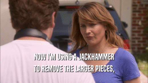 NOW I'M USING A JACKHAMMER TO REMOVE THE LARGER PIECES, 