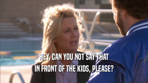 HEY, CAN YOU NOT SAY THAT IN FRONT OF THE KIDS, PLEASE? 