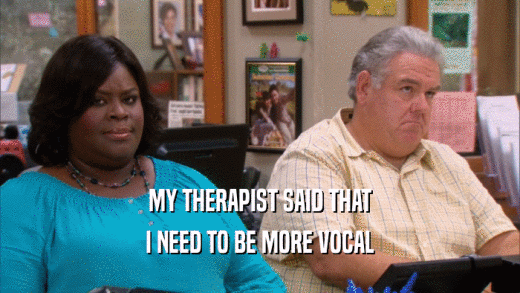 MY THERAPIST SAID THAT I NEED TO BE MORE VOCAL 