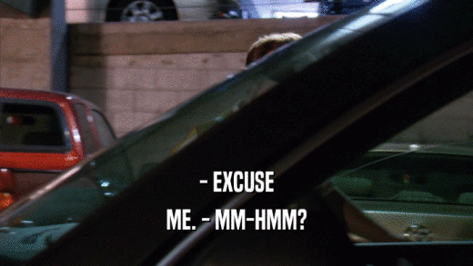 - EXCUSE
 ME. - MM-HMM?
 