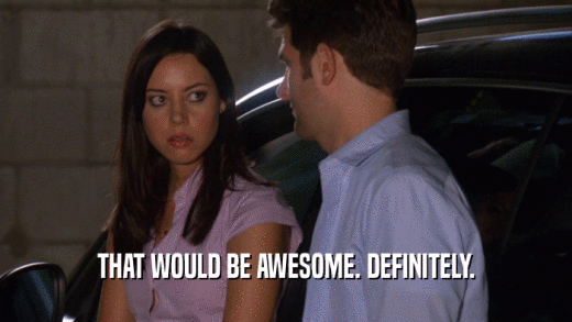 THAT WOULD BE AWESOME. DEFINITELY.  