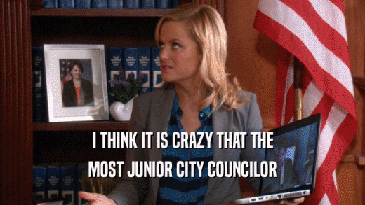 I THINK IT IS CRAZY THAT THE MOST JUNIOR CITY COUNCILOR 