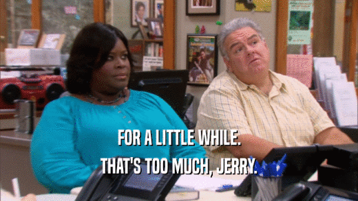 FOR A LITTLE WHILE. THAT'S TOO MUCH, JERRY. 