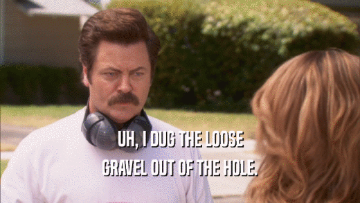 UH, I DUG THE LOOSE GRAVEL OUT OF THE HOLE. 