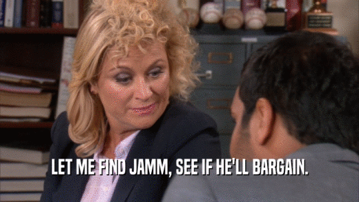 LET ME FIND JAMM, SEE IF HE'LL BARGAIN.  