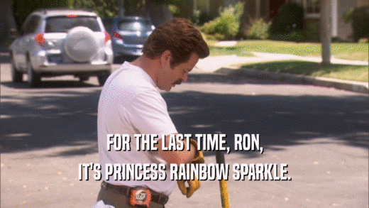 FOR THE LAST TIME, RON,
 IT'S PRINCESS RAINBOW SPARKLE.
 
