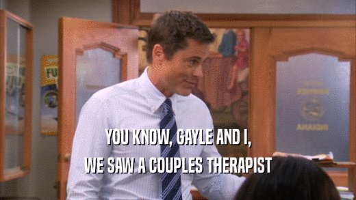 YOU KNOW, GAYLE AND I, WE SAW A COUPLES THERAPIST 