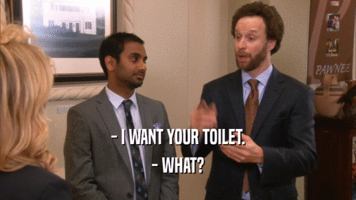 - I WANT YOUR TOILET. - WHAT? 