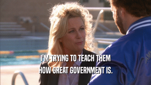 I'M TRYING TO TEACH THEM
 HOW GREAT GOVERNMENT IS.
 