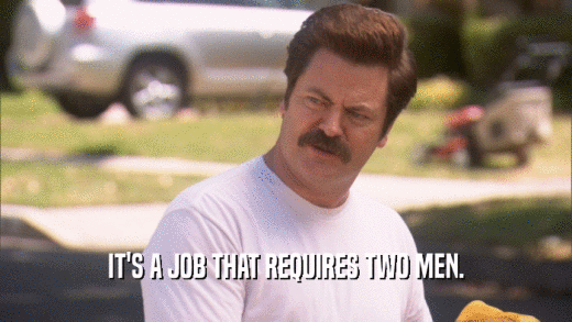IT'S A JOB THAT REQUIRES TWO MEN.  