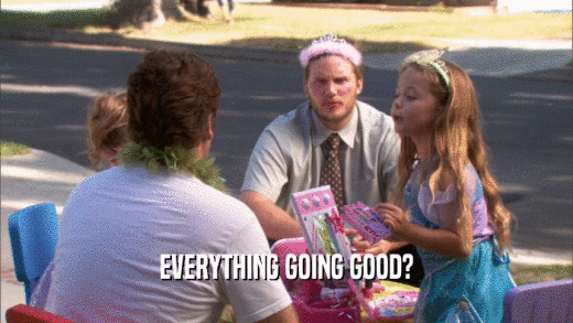 EVERYTHING GOING GOOD?  