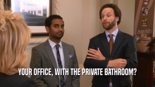 YOUR OFFICE, WITH THE PRIVATE BATHROOM?  