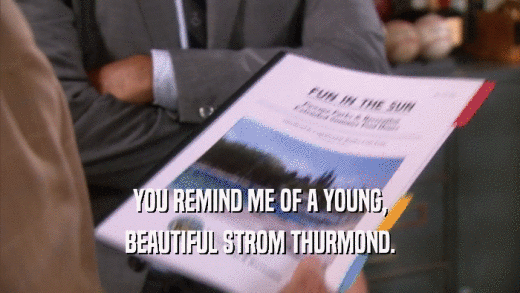 YOU REMIND ME OF A YOUNG, BEAUTIFUL STROM THURMOND. 