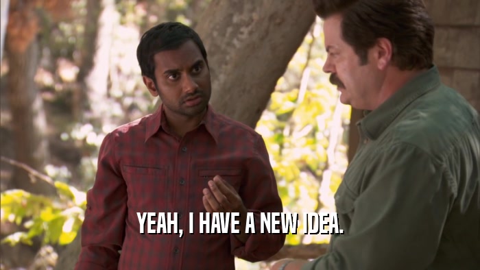 YEAH, I HAVE A NEW IDEA.  