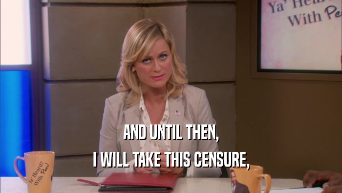 AND UNTIL THEN, I WILL TAKE THIS CENSURE, 