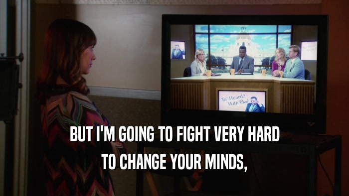 BUT I'M GOING TO FIGHT VERY HARD TO CHANGE YOUR MINDS, 