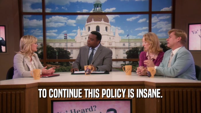 TO CONTINUE THIS POLICY IS INSANE.  