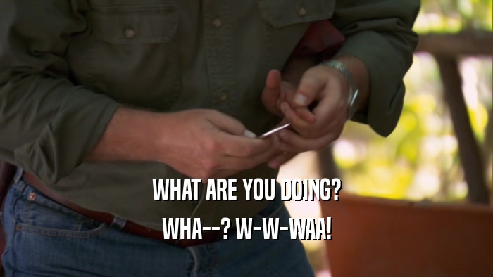 WHAT ARE YOU DOING? WHA--? W-W-WAA! 