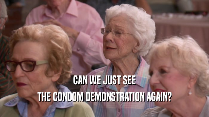 CAN WE JUST SEE THE CONDOM DEMONSTRATION AGAIN? 