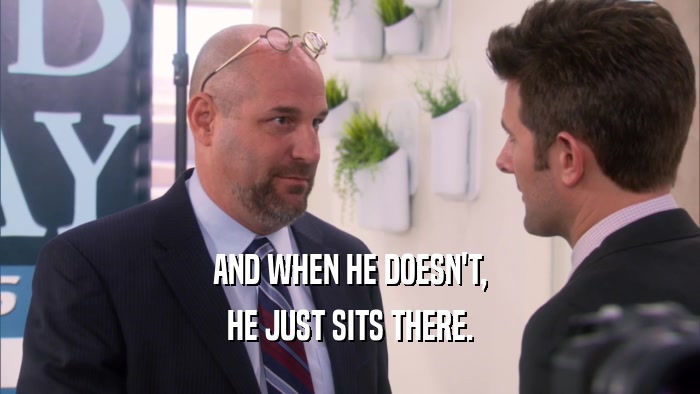 AND WHEN HE DOESN'T, HE JUST SITS THERE. 