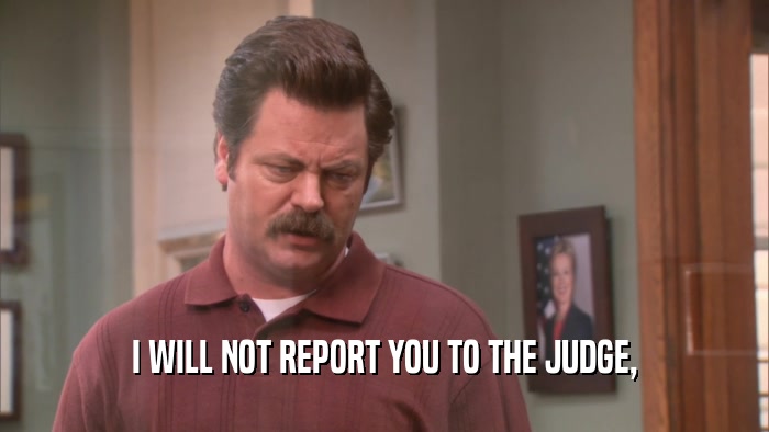 I WILL NOT REPORT YOU TO THE JUDGE,  