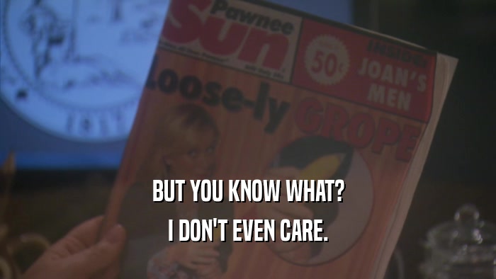 BUT YOU KNOW WHAT? I DON'T EVEN CARE. 
