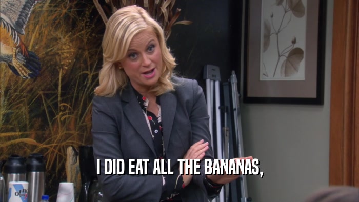I DID EAT ALL THE BANANAS,  