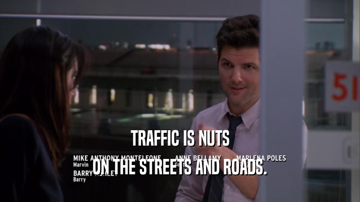 TRAFFIC IS NUTS ON THE STREETS AND ROADS. 