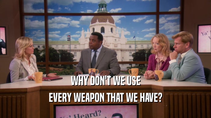 WHY DON'T WE USE EVERY WEAPON THAT WE HAVE? 