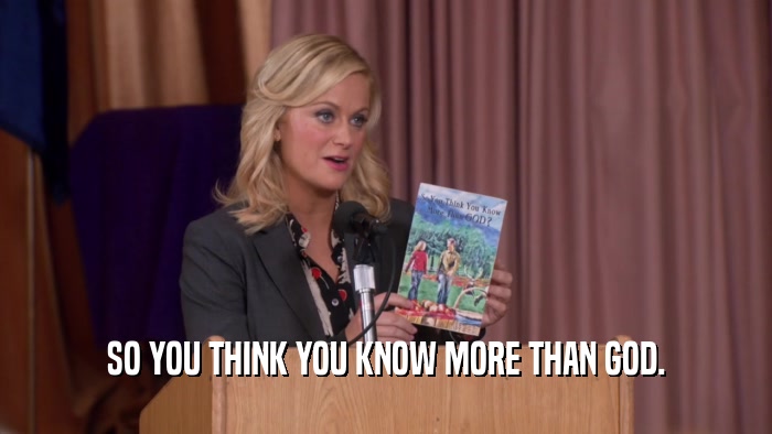SO YOU THINK YOU KNOW MORE THAN GOD.  