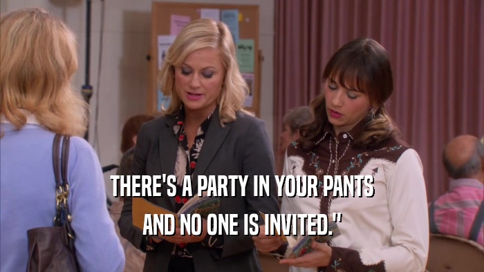 THERE'S A PARTY IN YOUR PANTS AND NO ONE IS INVITED.