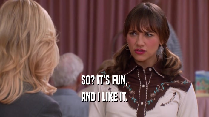 SO? IT'S FUN, AND I LIKE IT. 