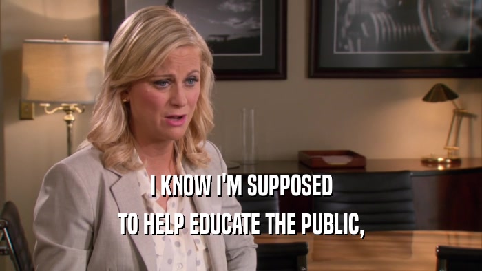 I KNOW I'M SUPPOSED TO HELP EDUCATE THE PUBLIC, 